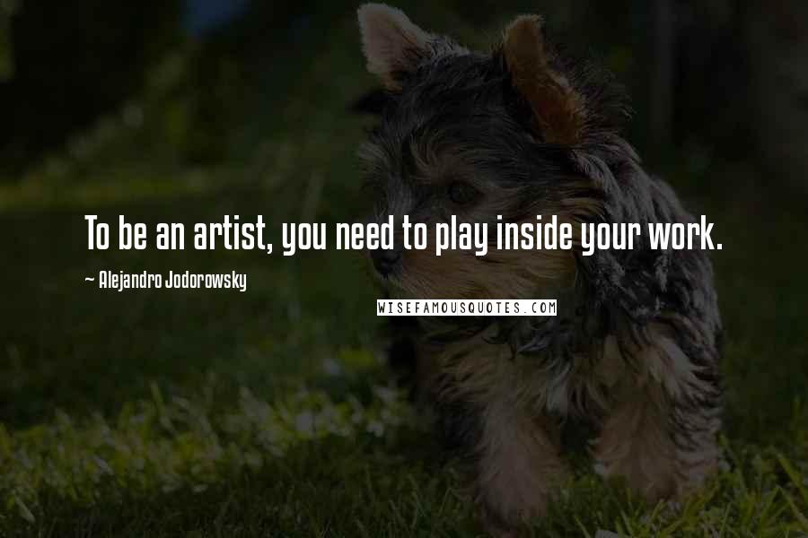 Alejandro Jodorowsky Quotes: To be an artist, you need to play inside your work.