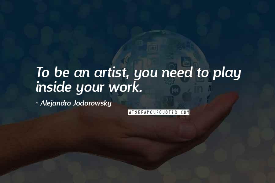 Alejandro Jodorowsky Quotes: To be an artist, you need to play inside your work.