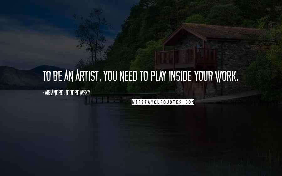 Alejandro Jodorowsky Quotes: To be an artist, you need to play inside your work.