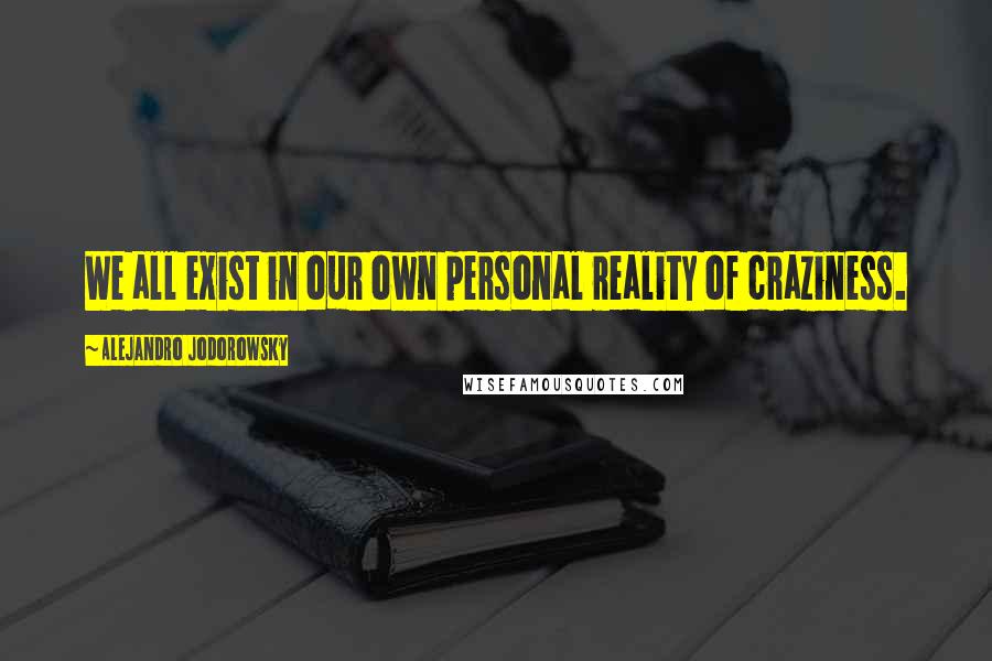 Alejandro Jodorowsky Quotes: We all exist in our own personal reality of craziness.