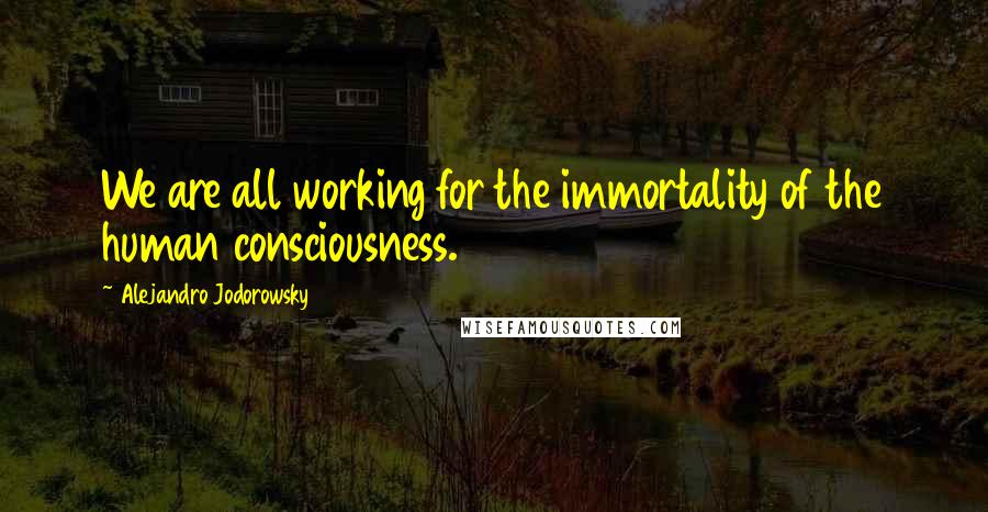 Alejandro Jodorowsky Quotes: We are all working for the immortality of the human consciousness.