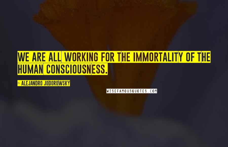 Alejandro Jodorowsky Quotes: We are all working for the immortality of the human consciousness.