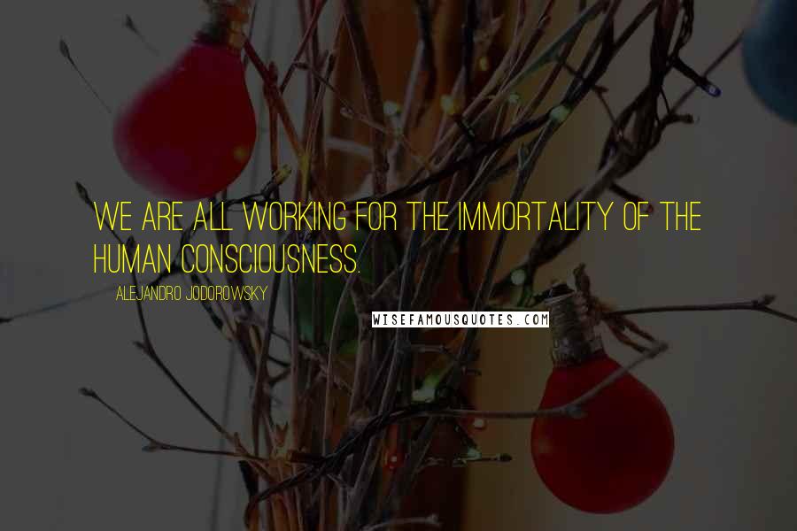 Alejandro Jodorowsky Quotes: We are all working for the immortality of the human consciousness.