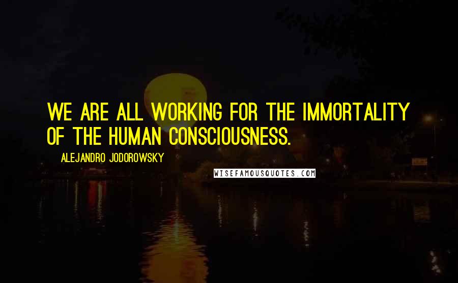 Alejandro Jodorowsky Quotes: We are all working for the immortality of the human consciousness.