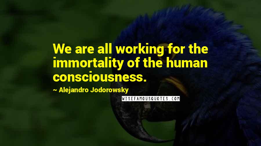 Alejandro Jodorowsky Quotes: We are all working for the immortality of the human consciousness.