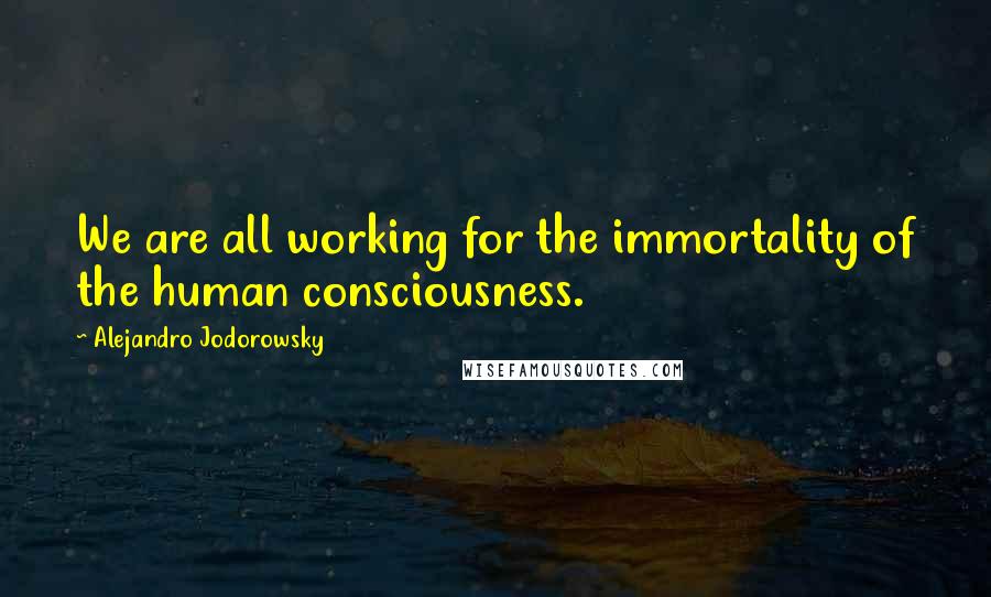 Alejandro Jodorowsky Quotes: We are all working for the immortality of the human consciousness.