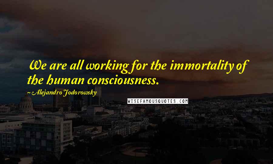 Alejandro Jodorowsky Quotes: We are all working for the immortality of the human consciousness.