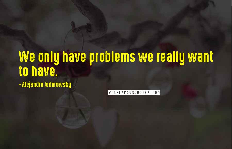 Alejandro Jodorowsky Quotes: We only have problems we really want to have.