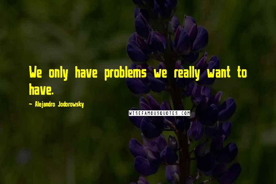 Alejandro Jodorowsky Quotes: We only have problems we really want to have.