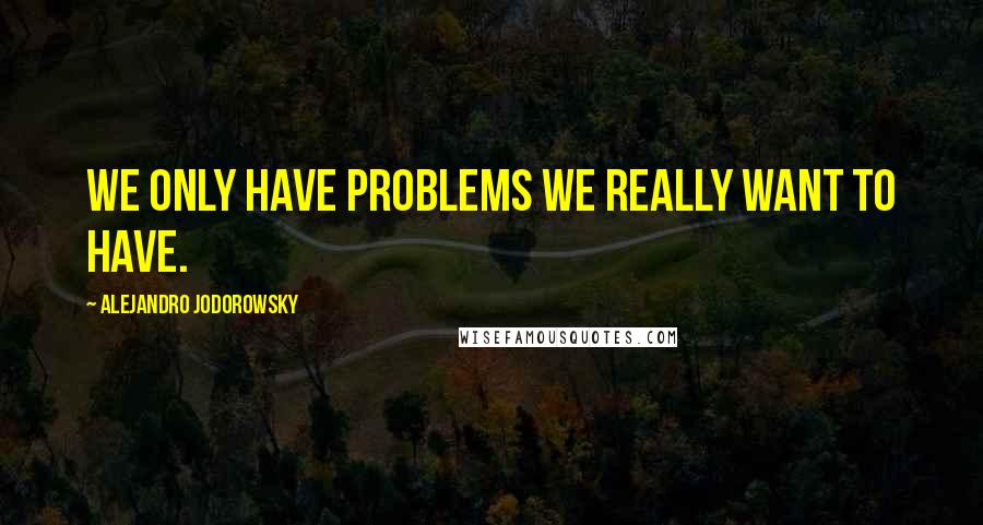 Alejandro Jodorowsky Quotes: We only have problems we really want to have.