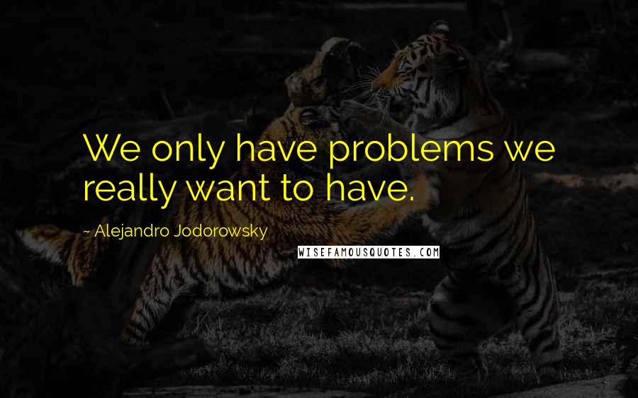 Alejandro Jodorowsky Quotes: We only have problems we really want to have.