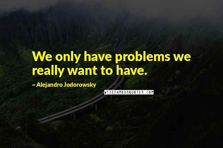 Alejandro Jodorowsky Quotes: We only have problems we really want to have.