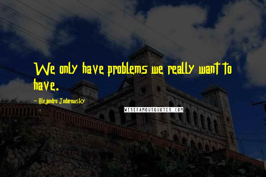 Alejandro Jodorowsky Quotes: We only have problems we really want to have.