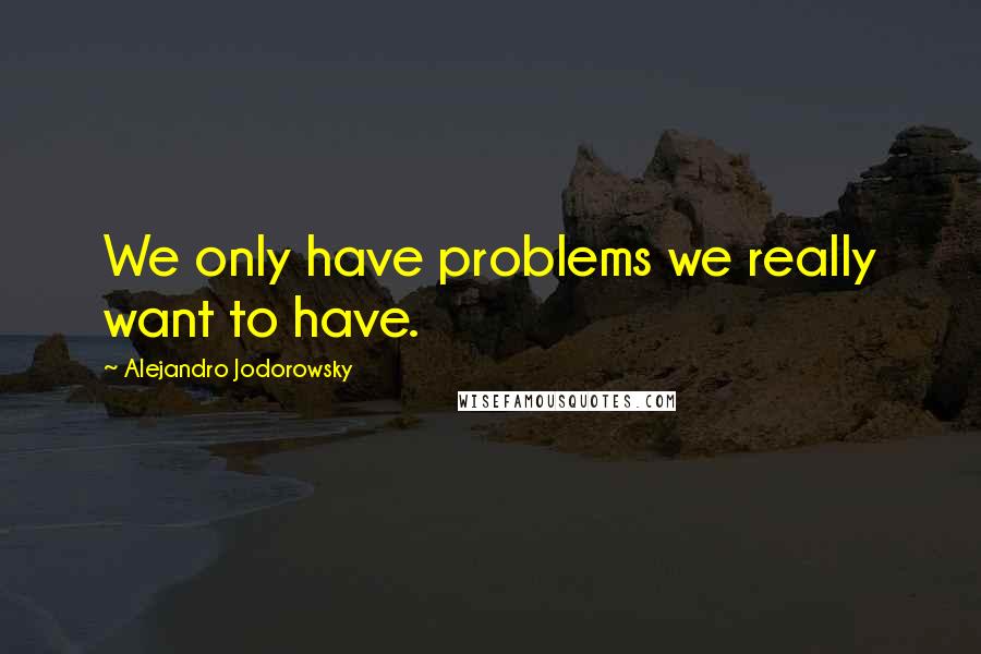 Alejandro Jodorowsky Quotes: We only have problems we really want to have.