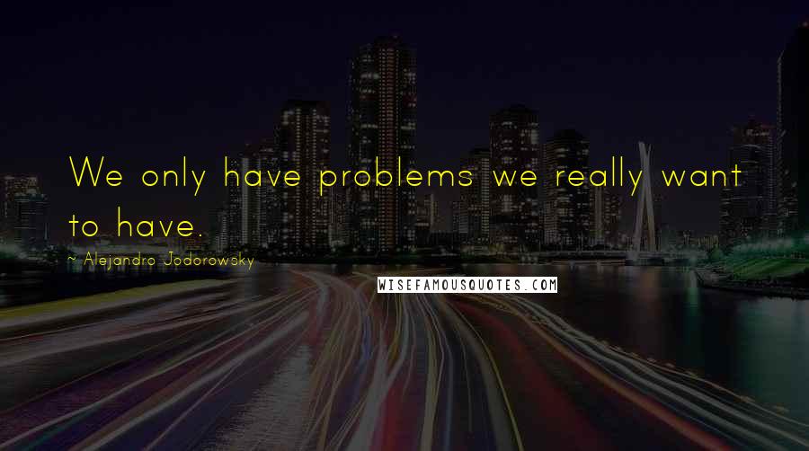 Alejandro Jodorowsky Quotes: We only have problems we really want to have.