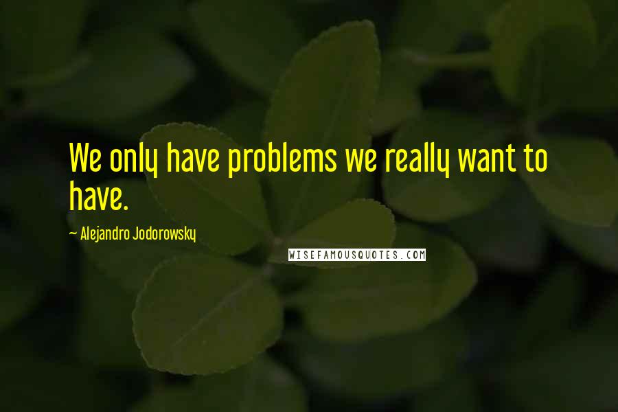 Alejandro Jodorowsky Quotes: We only have problems we really want to have.