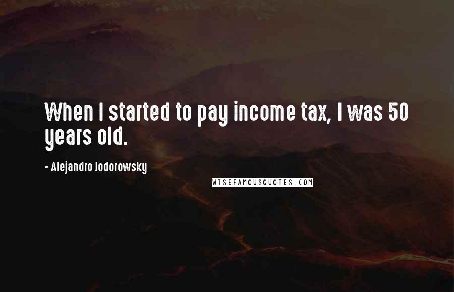 Alejandro Jodorowsky Quotes: When I started to pay income tax, I was 50 years old.