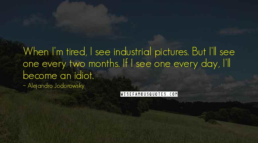 Alejandro Jodorowsky Quotes: When I'm tired, I see industrial pictures. But I'll see one every two months. If I see one every day, I'll become an idiot.