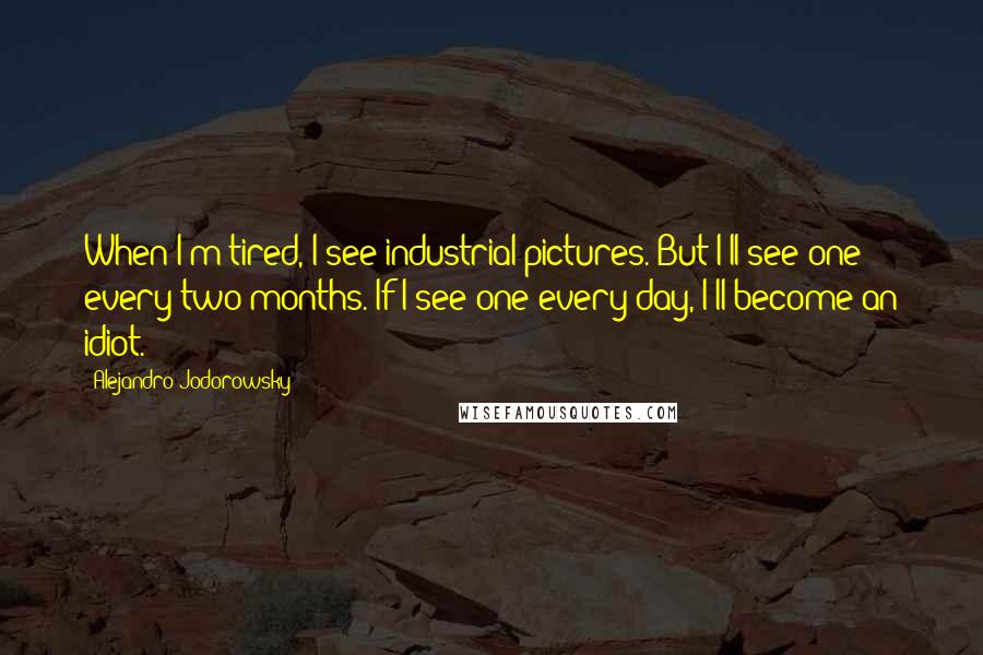 Alejandro Jodorowsky Quotes: When I'm tired, I see industrial pictures. But I'll see one every two months. If I see one every day, I'll become an idiot.