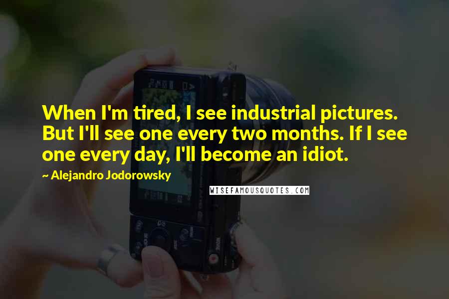 Alejandro Jodorowsky Quotes: When I'm tired, I see industrial pictures. But I'll see one every two months. If I see one every day, I'll become an idiot.