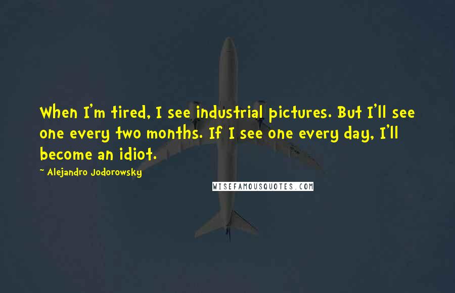 Alejandro Jodorowsky Quotes: When I'm tired, I see industrial pictures. But I'll see one every two months. If I see one every day, I'll become an idiot.