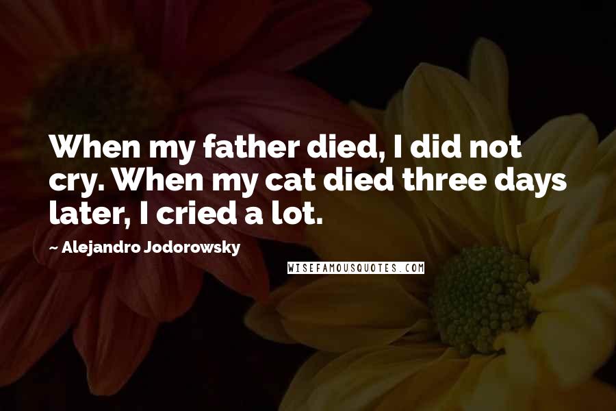Alejandro Jodorowsky Quotes: When my father died, I did not cry. When my cat died three days later, I cried a lot.