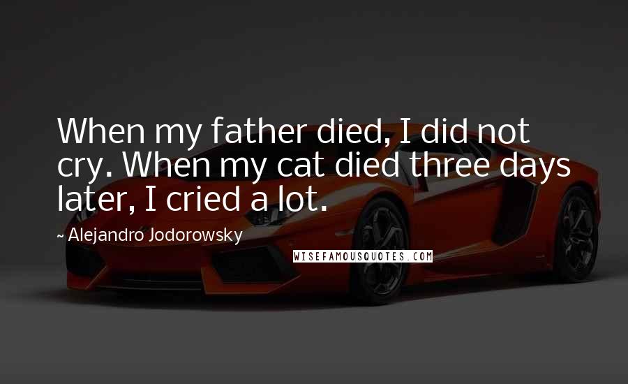 Alejandro Jodorowsky Quotes: When my father died, I did not cry. When my cat died three days later, I cried a lot.