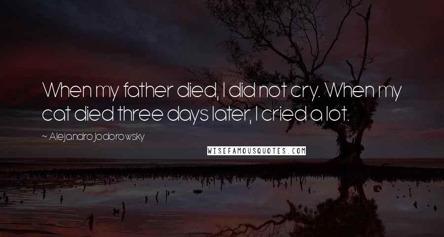 Alejandro Jodorowsky Quotes: When my father died, I did not cry. When my cat died three days later, I cried a lot.