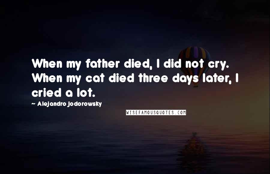 Alejandro Jodorowsky Quotes: When my father died, I did not cry. When my cat died three days later, I cried a lot.