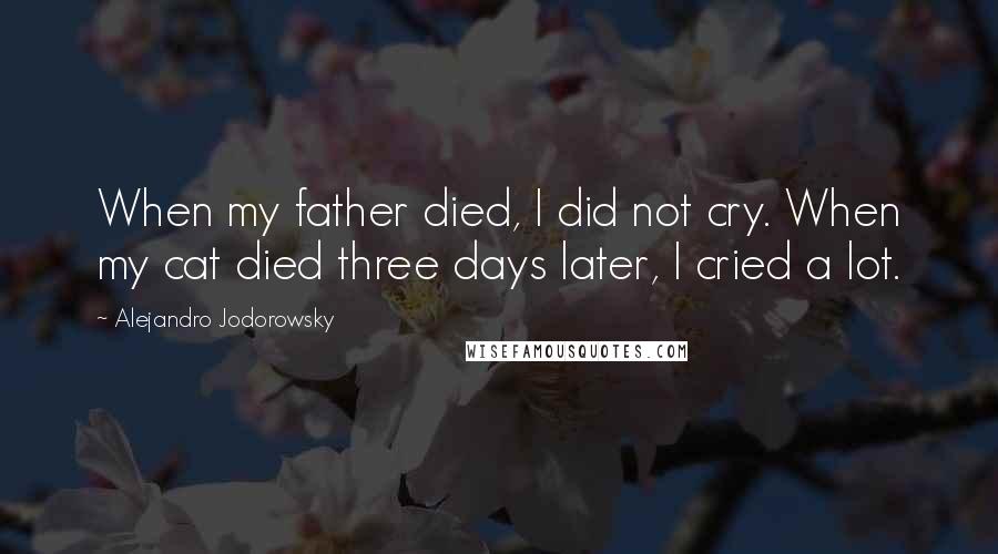 Alejandro Jodorowsky Quotes: When my father died, I did not cry. When my cat died three days later, I cried a lot.