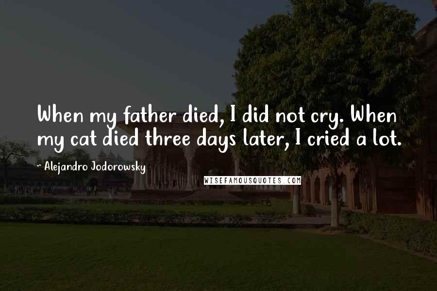 Alejandro Jodorowsky Quotes: When my father died, I did not cry. When my cat died three days later, I cried a lot.