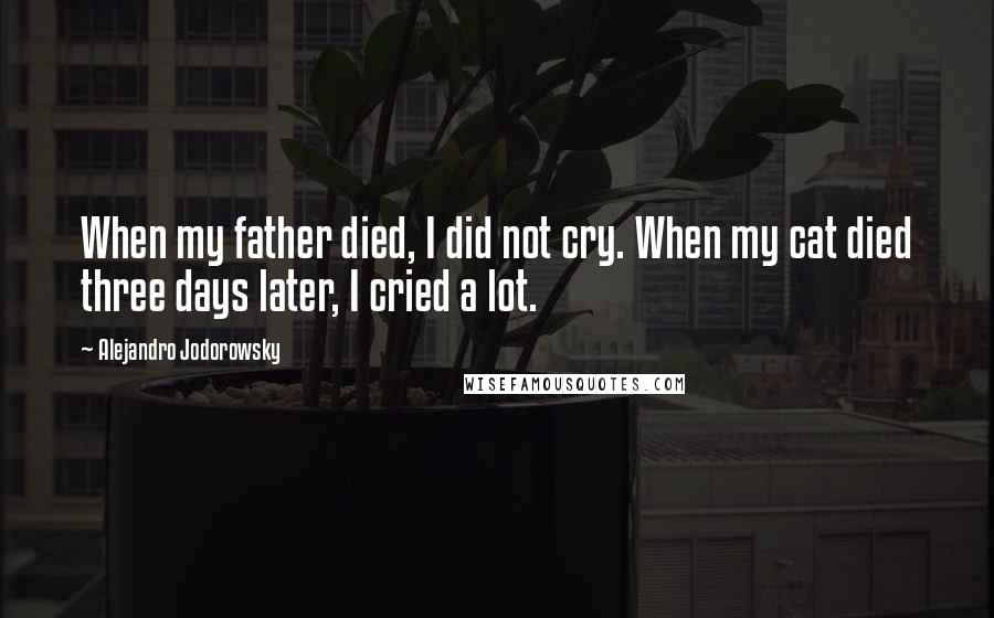 Alejandro Jodorowsky Quotes: When my father died, I did not cry. When my cat died three days later, I cried a lot.