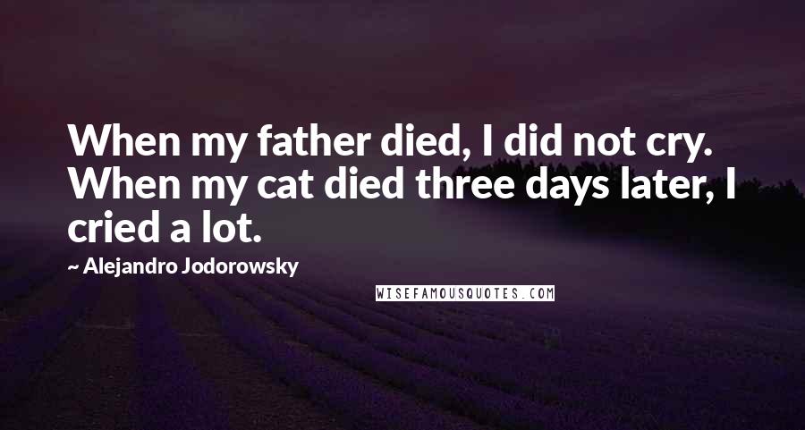 Alejandro Jodorowsky Quotes: When my father died, I did not cry. When my cat died three days later, I cried a lot.