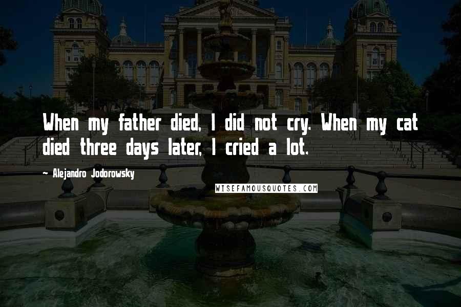Alejandro Jodorowsky Quotes: When my father died, I did not cry. When my cat died three days later, I cried a lot.