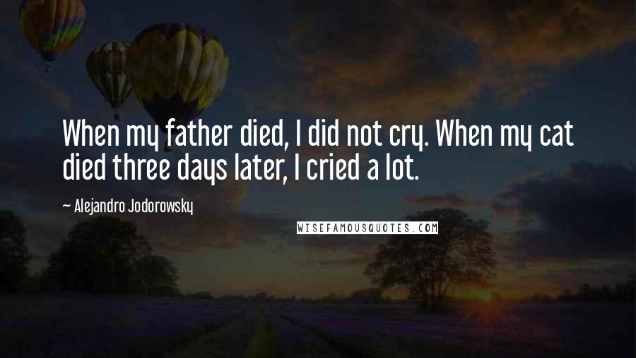 Alejandro Jodorowsky Quotes: When my father died, I did not cry. When my cat died three days later, I cried a lot.