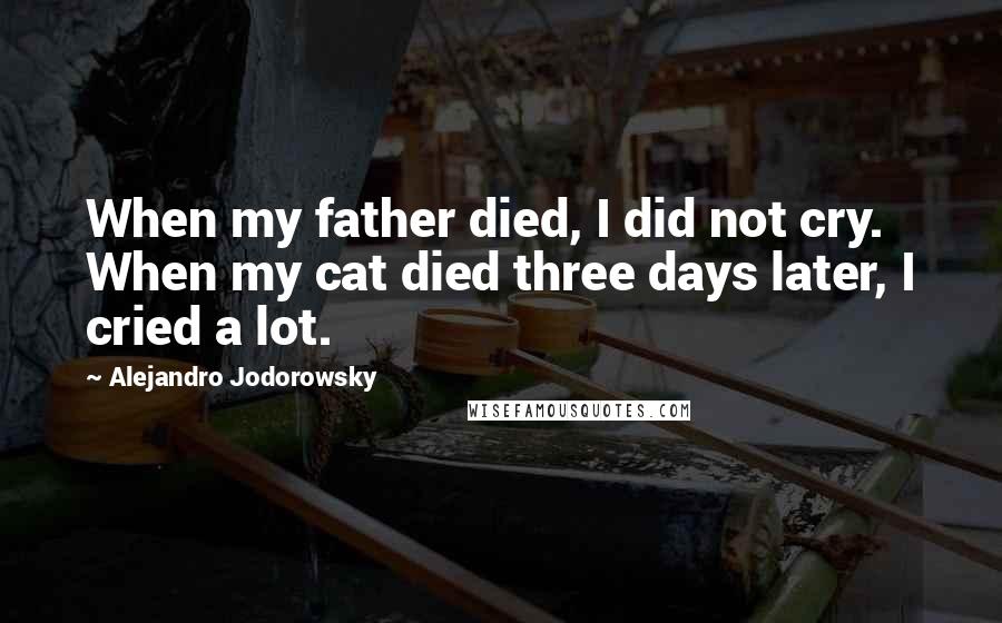 Alejandro Jodorowsky Quotes: When my father died, I did not cry. When my cat died three days later, I cried a lot.