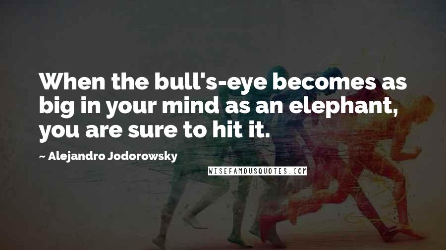 Alejandro Jodorowsky Quotes: When the bull's-eye becomes as big in your mind as an elephant, you are sure to hit it.