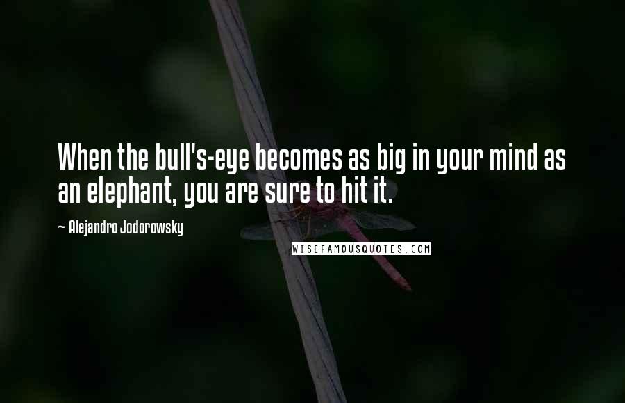 Alejandro Jodorowsky Quotes: When the bull's-eye becomes as big in your mind as an elephant, you are sure to hit it.