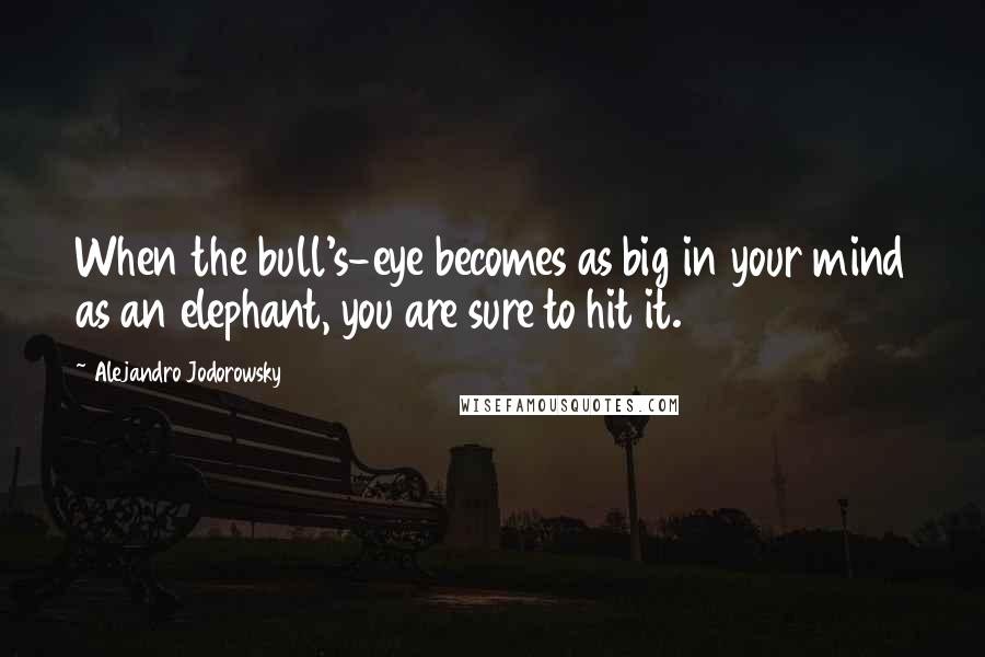 Alejandro Jodorowsky Quotes: When the bull's-eye becomes as big in your mind as an elephant, you are sure to hit it.