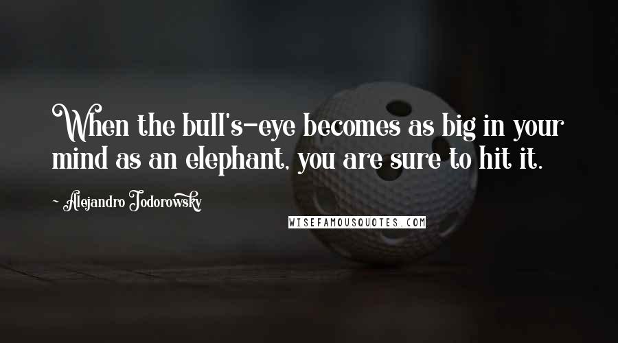 Alejandro Jodorowsky Quotes: When the bull's-eye becomes as big in your mind as an elephant, you are sure to hit it.