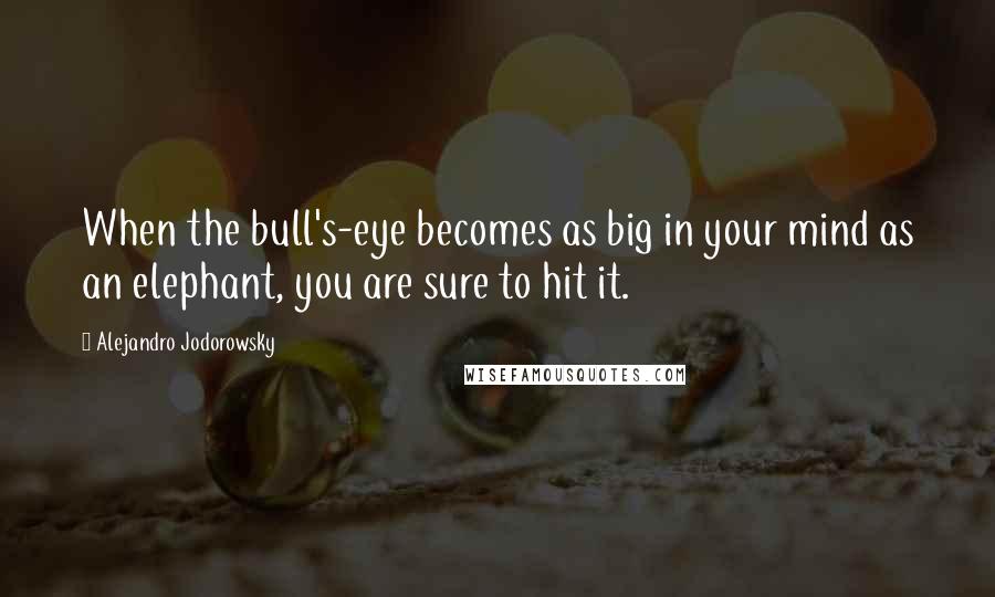 Alejandro Jodorowsky Quotes: When the bull's-eye becomes as big in your mind as an elephant, you are sure to hit it.