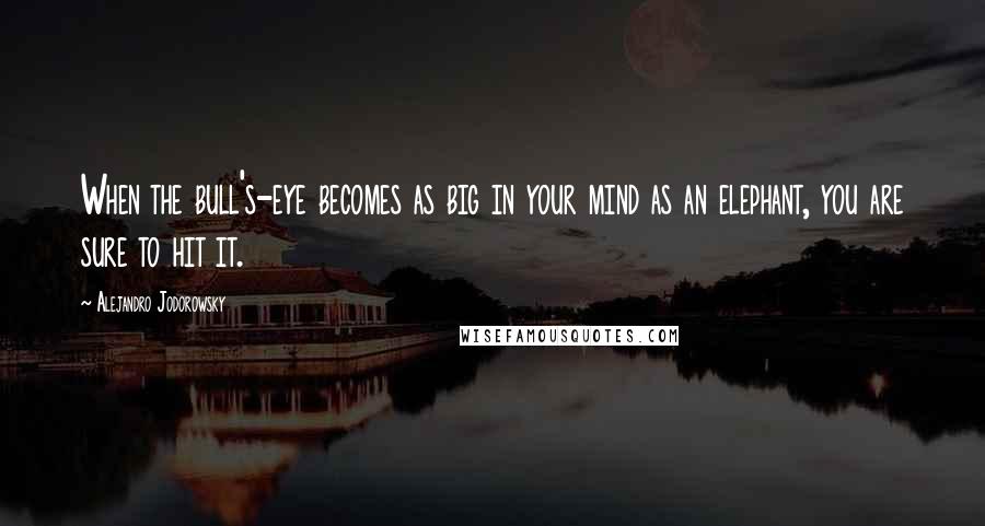 Alejandro Jodorowsky Quotes: When the bull's-eye becomes as big in your mind as an elephant, you are sure to hit it.