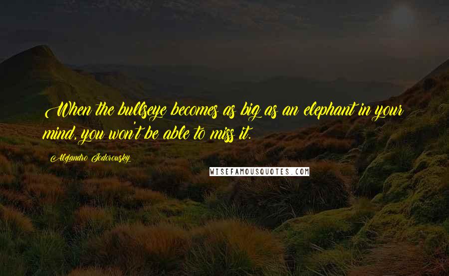 Alejandro Jodorowsky Quotes: When the bullseye becomes as big as an elephant in your mind, you won't be able to miss it.