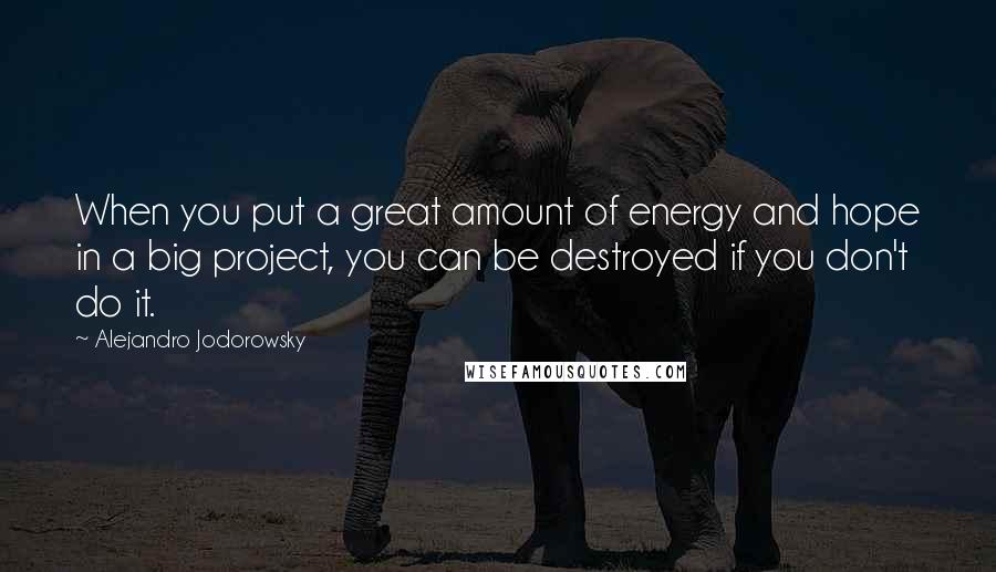 Alejandro Jodorowsky Quotes: When you put a great amount of energy and hope in a big project, you can be destroyed if you don't do it.