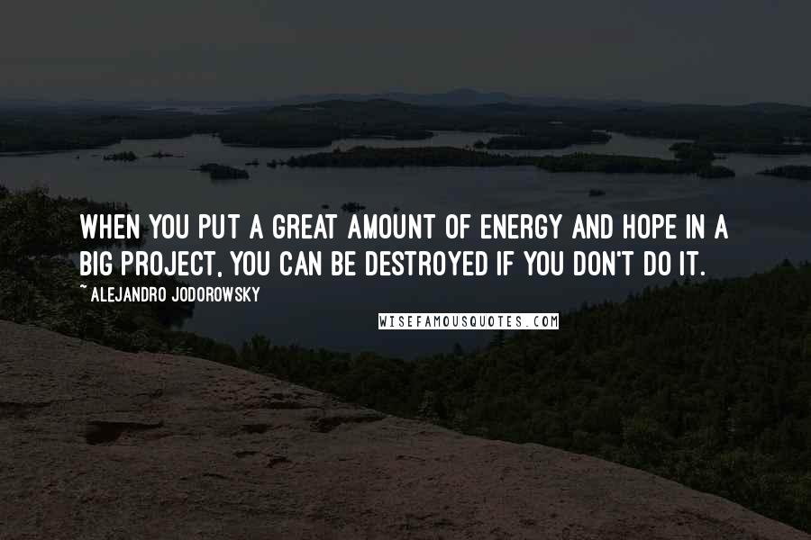 Alejandro Jodorowsky Quotes: When you put a great amount of energy and hope in a big project, you can be destroyed if you don't do it.