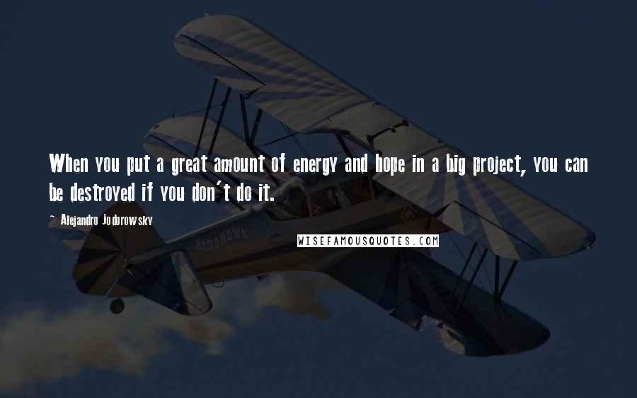 Alejandro Jodorowsky Quotes: When you put a great amount of energy and hope in a big project, you can be destroyed if you don't do it.
