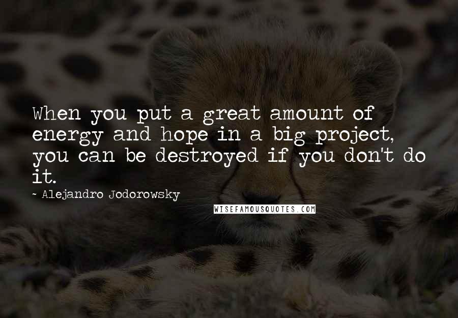 Alejandro Jodorowsky Quotes: When you put a great amount of energy and hope in a big project, you can be destroyed if you don't do it.