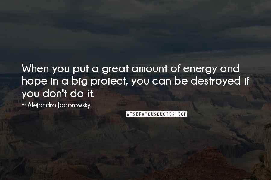 Alejandro Jodorowsky Quotes: When you put a great amount of energy and hope in a big project, you can be destroyed if you don't do it.