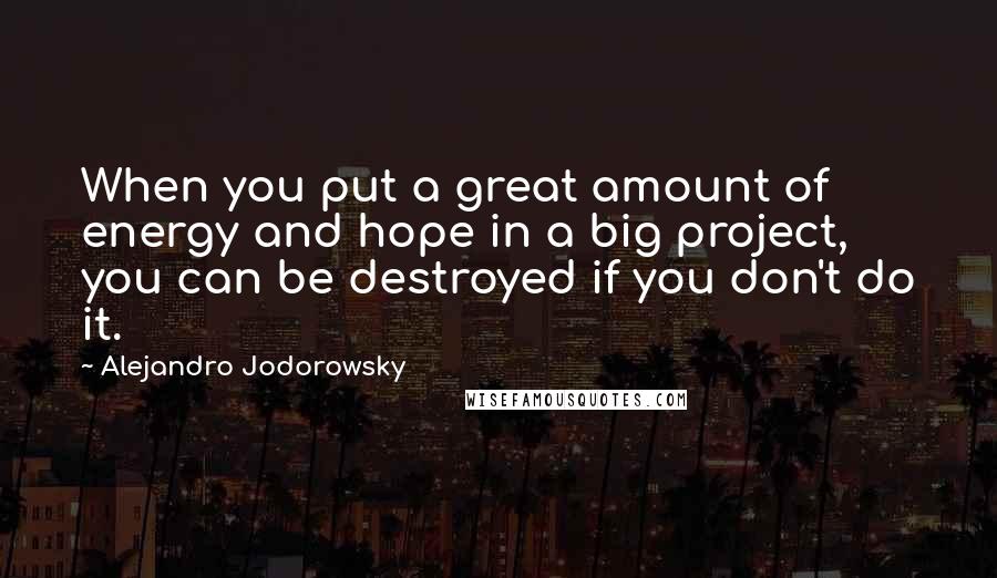 Alejandro Jodorowsky Quotes: When you put a great amount of energy and hope in a big project, you can be destroyed if you don't do it.