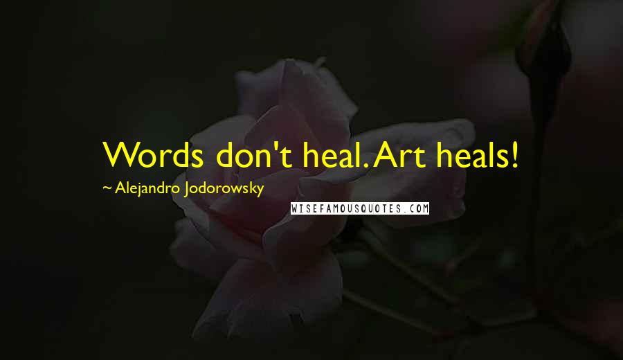 Alejandro Jodorowsky Quotes: Words don't heal. Art heals!